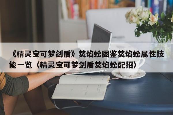 《精灵宝可梦剑盾》焚焰蚣图鉴焚焰蚣属性技能一览（精灵宝可梦剑盾焚焰蚣配招）