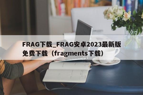 FRAG下载_FRAG安卓2023最新版免费下载（fragments下载）