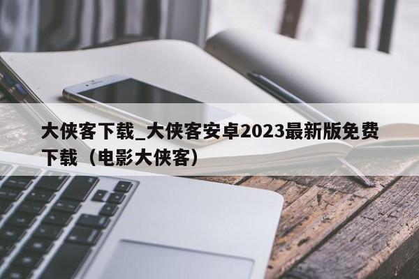 大侠客下载_大侠客安卓2023最新版免费下载（电影大侠客）