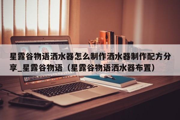 星露谷物语洒水器怎么制作洒水器制作配方分享_星露谷物语（星露谷物语洒水器布置）