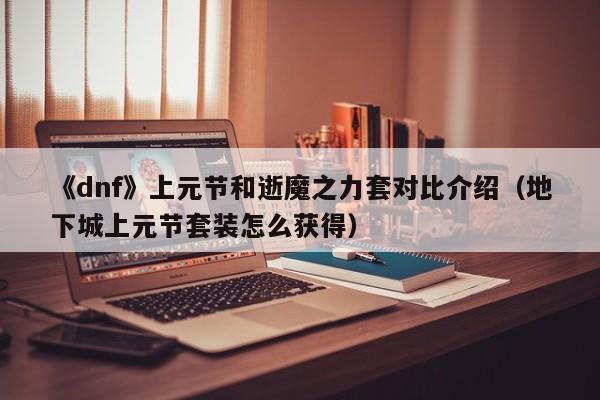 《dnf》上元节和逝魔之力套对比介绍（地下城上元节套装怎么获得）