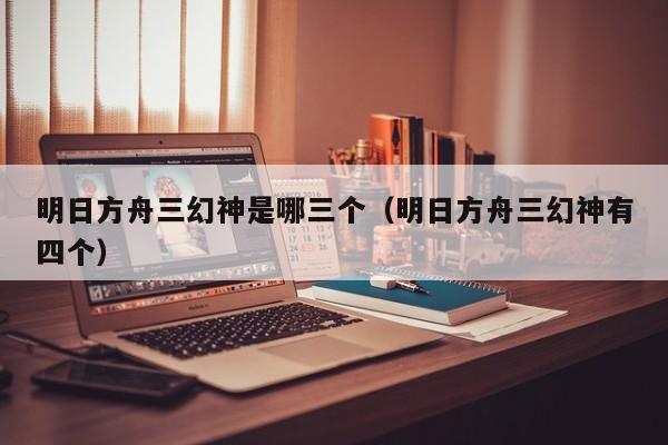 明日方舟三幻神是哪三个（明日方舟三幻神有四个）