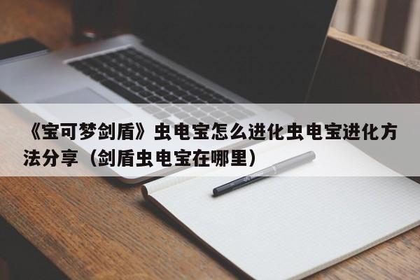 《宝可梦剑盾》虫电宝怎么进化虫电宝进化方法分享（剑盾虫电宝在哪里）