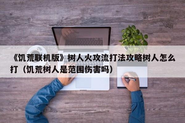 《饥荒联机版》树人火攻流打法攻略树人怎么打（饥荒树人是范围伤害吗）