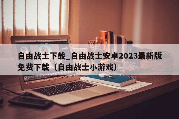自由战士下载_自由战士安卓2023最新版免费下载（自由战士小游戏）