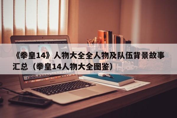 《拳皇14》人物大全全人物及队伍背景故事汇总（拳皇14人物大全图鉴）