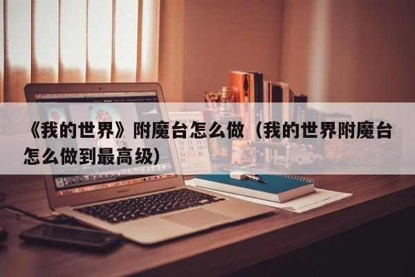 《我的世界》附魔台怎么做（我的世界附魔台怎么做到最高级）