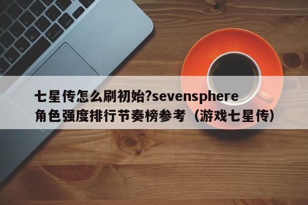 七星传怎么刷初始?sevensphere角色强度排行节奏榜参考（游戏七星传）