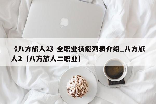 《八方旅人2》全职业技能列表介绍_八方旅人2（八方旅人二职业）
