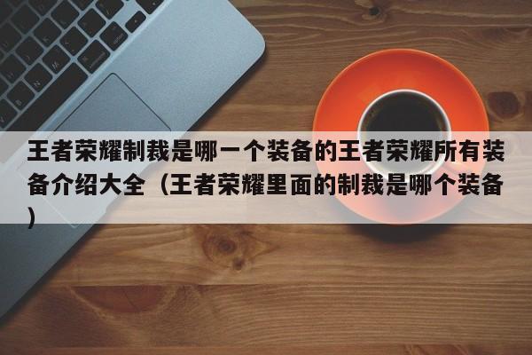 王者荣耀制裁是哪一个装备的王者荣耀所有装备介绍大全（王者荣耀里面的制裁是哪个装备）