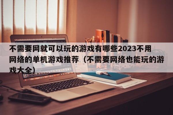 不需要网就可以玩的游戏有哪些2023不用网络的单机游戏推荐（不需要网络也能玩的游戏大全）