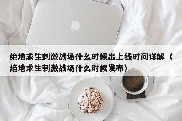 绝地求生刺激战场什么时候出上线时间详解（绝地求生刺激战场什么时候发布）