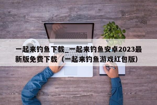 一起来钓鱼下载_一起来钓鱼安卓2023最新版免费下载（一起来钓鱼游戏红包版）