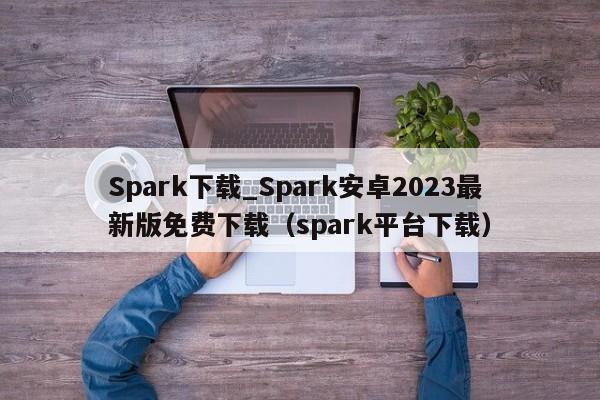 Spark下载_Spark安卓2023最新版免费下载（spark平台下载）