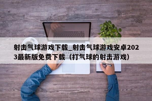 射击气球游戏下载_射击气球游戏安卓2023最新版免费下载（打气球的射击游戏）