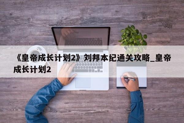 《皇帝成长计划2》刘邦本纪通关攻略_皇帝成长计划2