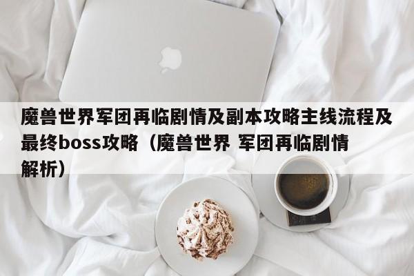 魔兽世界军团再临剧情及副本攻略主线流程及最终boss攻略（魔兽世界 军团再临剧情解析）