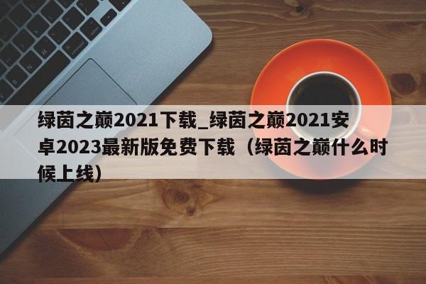 绿茵之巅2021下载_绿茵之巅2021安卓2023最新版免费下载（绿茵之巅什么时候上线）