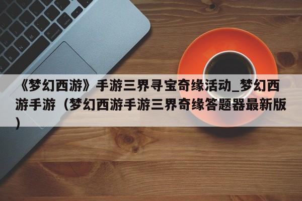 《梦幻西游》手游三界寻宝奇缘活动_梦幻西游手游（梦幻西游手游三界奇缘答题器最新版）
