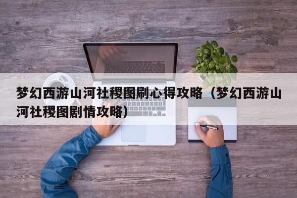 梦幻西游山河社稷图刷心得攻略（梦幻西游山河社稷图剧情攻略）