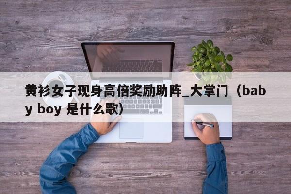 黄衫女子现身高倍奖励助阵_大掌门（baby boy 是什么歌）