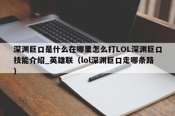 深渊巨口是什么在哪里怎么打LOL深渊巨口技能介绍_英雄联（lol深渊巨口走哪条路）