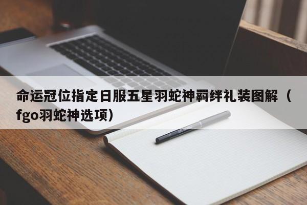 命运冠位指定日服五星羽蛇神羁绊礼装图解（fgo羽蛇神选项）