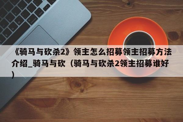 《骑马与砍杀2》领主怎么招募领主招募方法介绍_骑马与砍（骑马与砍杀2领主招募谁好）
