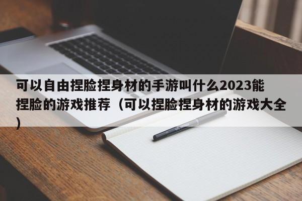 可以自由捏脸捏身材的手游叫什么2023能捏脸的游戏推荐（可以捏脸捏身材的游戏大全）