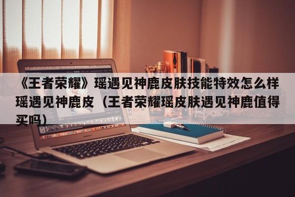 《王者荣耀》瑶遇见神鹿皮肤技能特效怎么样瑶遇见神鹿皮（王者荣耀瑶皮肤遇见神鹿值得买吗）