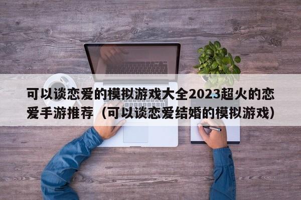 可以谈恋爱的模拟游戏大全2023超火的恋爱手游推荐（可以谈恋爱结婚的模拟游戏）