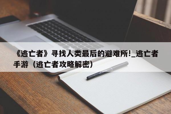 《逃亡者》寻找人类最后的避难所!_逃亡者手游（逃亡者攻略解密）