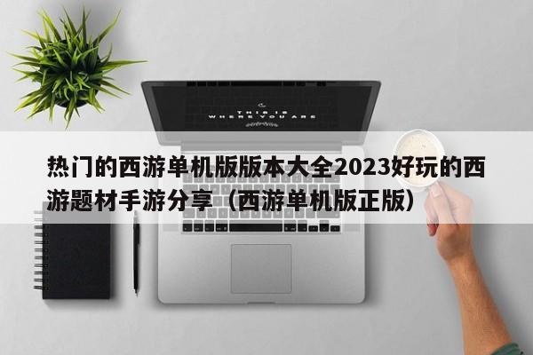 热门的西游单机版版本大全2023好玩的西游题材手游分享（西游单机版正版）
