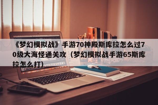 《梦幻模拟战》手游70神殿斯库拉怎么过70级大海怪通关攻（梦幻模拟战手游65斯库拉怎么打）