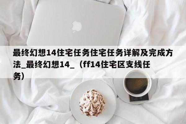 最终幻想14住宅任务住宅任务详解及完成方法_最终幻想14_（ff14住宅区支线任务）