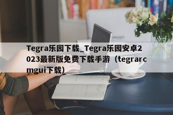 Tegra乐园下载_Tegra乐园安卓2023最新版免费下载手游（tegrarcmgui下载）