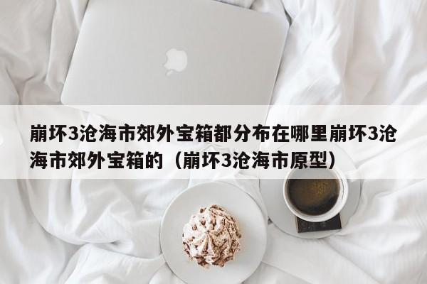 崩坏3沧海市郊外宝箱都分布在哪里崩坏3沧海市郊外宝箱的（崩坏3沧海市原型）