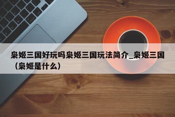 枭姬三国好玩吗枭姬三国玩法简介_枭姬三国（枭姬是什么）