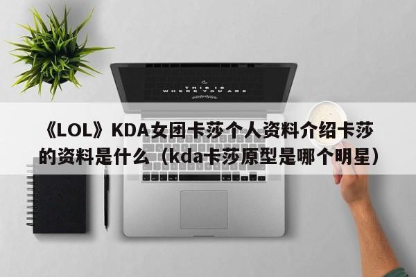 《LOL》KDA女团卡莎个人资料介绍卡莎的资料是什么（kda卡莎原型是哪个明星）