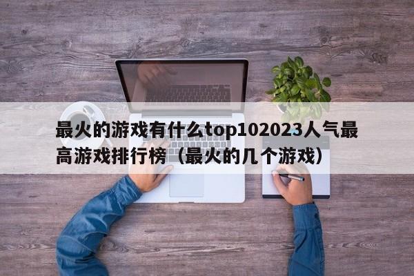 最火的游戏有什么top102023人气最高游戏排行榜（最火的几个游戏）