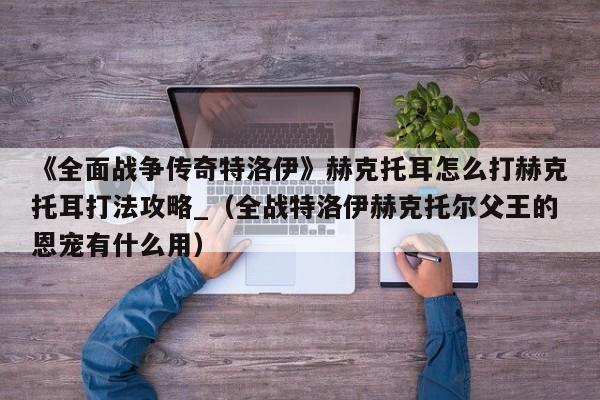 《全面战争传奇特洛伊》赫克托耳怎么打赫克托耳打法攻略_（全战特洛伊赫克托尔父王的恩宠有什么用）
