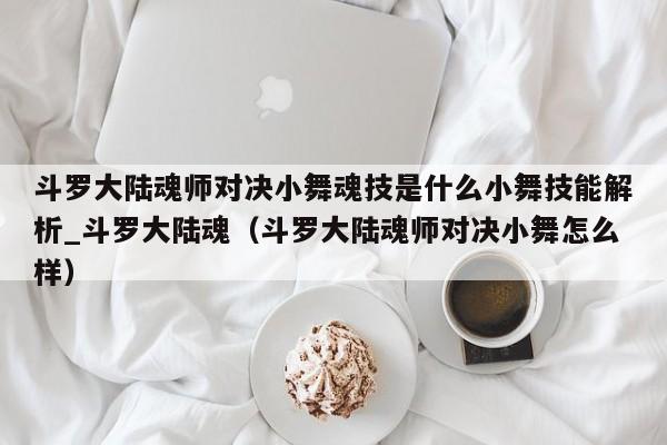 斗罗大陆魂师对决小舞魂技是什么小舞技能解析_斗罗大陆魂（斗罗大陆魂师对决小舞怎么样）