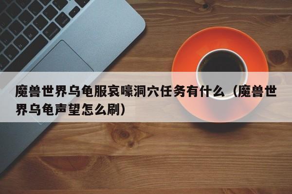 魔兽世界乌龟服哀嚎洞穴任务有什么（魔兽世界乌龟声望怎么刷）