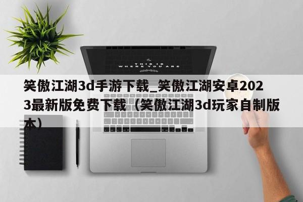 笑傲江湖3d手游下载_笑傲江湖安卓2023最新版免费下载（笑傲江湖3d玩家自制版本）