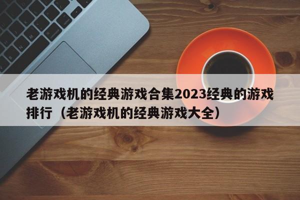 老游戏机的经典游戏合集2023经典的游戏排行（老游戏机的经典游戏大全）