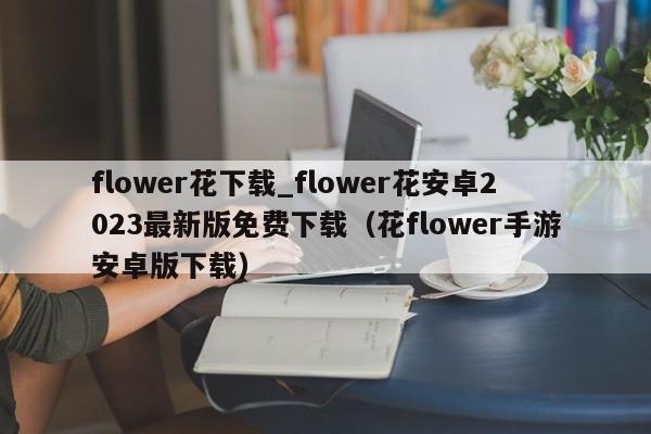 flower花下载_flower花安卓2023最新版免费下载（花flower手游安卓版下载）