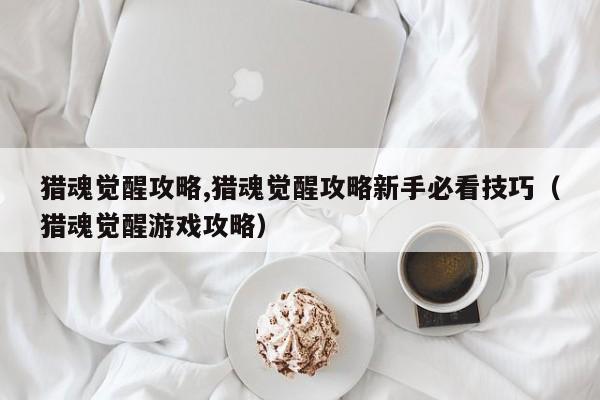 猎魂觉醒攻略,猎魂觉醒攻略新手必看技巧（猎魂觉醒游戏攻略）