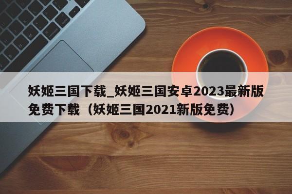 妖姬三国下载_妖姬三国安卓2023最新版免费下载（妖姬三国2021新版免费）