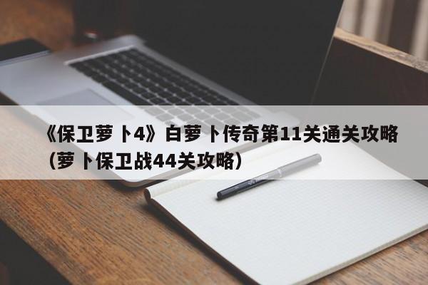 《保卫萝卜4》白萝卜传奇第11关通关攻略（萝卜保卫战44关攻略）