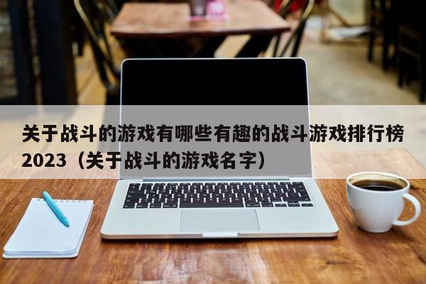 关于战斗的游戏有哪些有趣的战斗游戏排行榜2023（关于战斗的游戏名字）